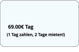 69.00 Tag  (1 Tag zahlen, 2 Tage mieten!)