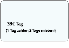 39 Tag (1 Tag zahlen,2 Tage mieten!)