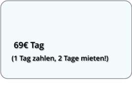 69 Tag (1 Tag zahlen, 2 Tage mieten!)