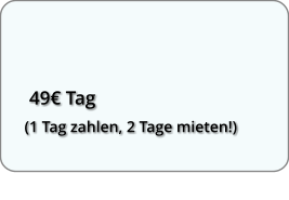 49 Tag (1 Tag zahlen, 2 Tage mieten!)